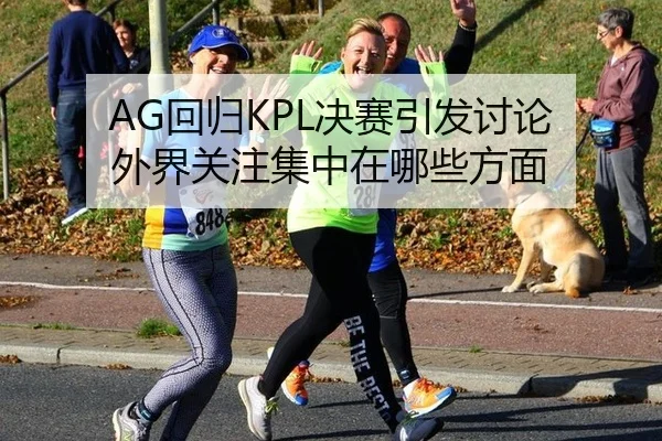 AG回归KPL决赛引发讨论 外界关注集中在哪些方面