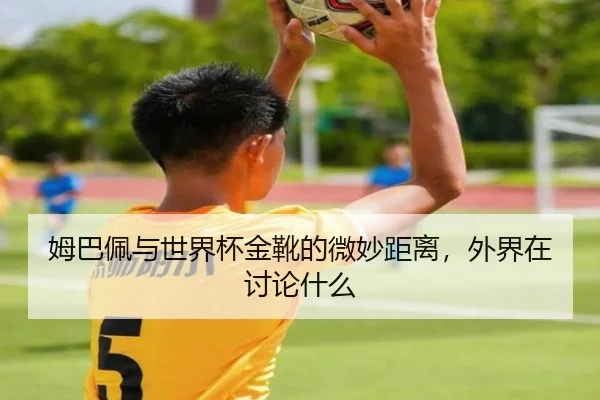 姆巴佩与世界杯金靴的微妙距离，外界在讨论什么（leyu）