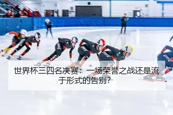 世界杯三四名决赛：一场荣誉之战还是流于形式的告别？ - leyu
